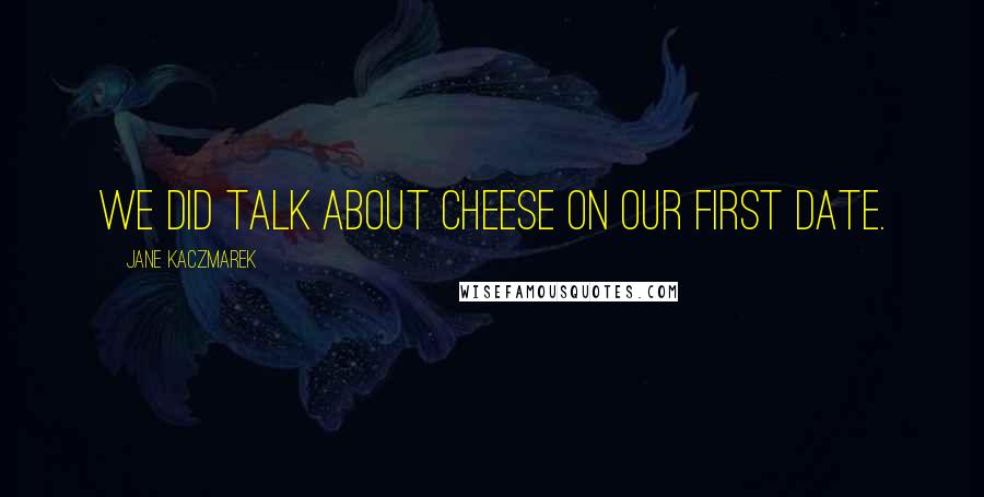 Jane Kaczmarek Quotes: We did talk about cheese on our first date.