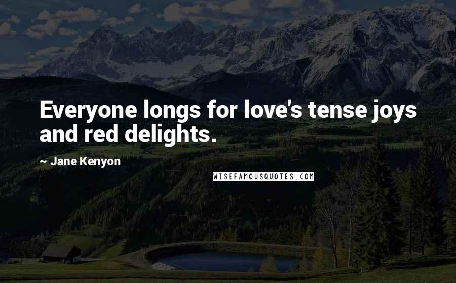 Jane Kenyon Quotes: Everyone longs for love's tense joys and red delights.