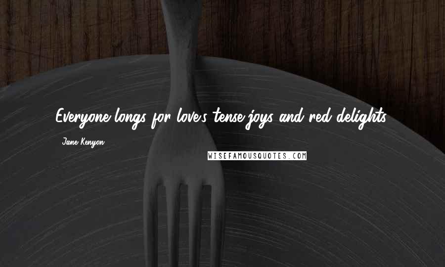 Jane Kenyon Quotes: Everyone longs for love's tense joys and red delights.