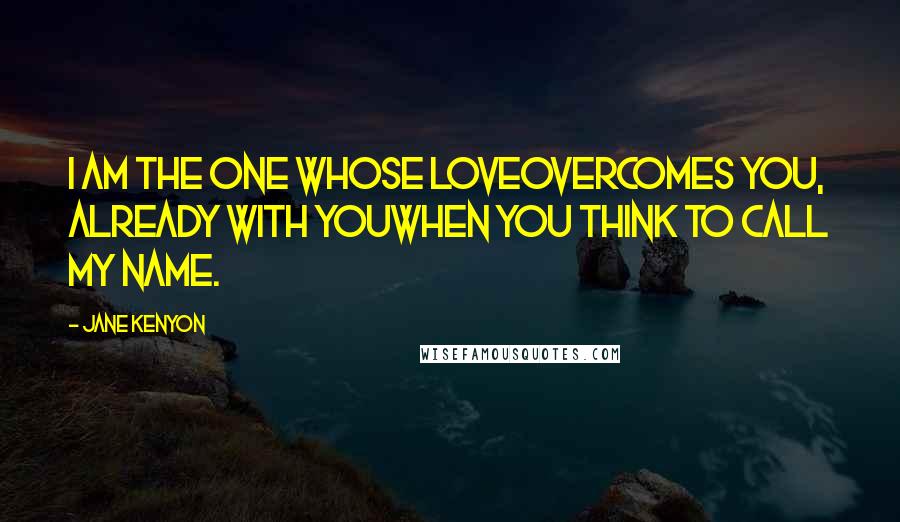 Jane Kenyon Quotes: I am the one whose loveovercomes you, already with youwhen you think to call my name.