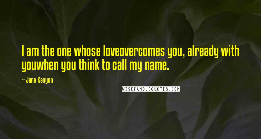 Jane Kenyon Quotes: I am the one whose loveovercomes you, already with youwhen you think to call my name.