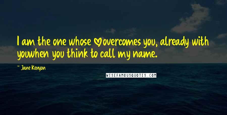 Jane Kenyon Quotes: I am the one whose loveovercomes you, already with youwhen you think to call my name.