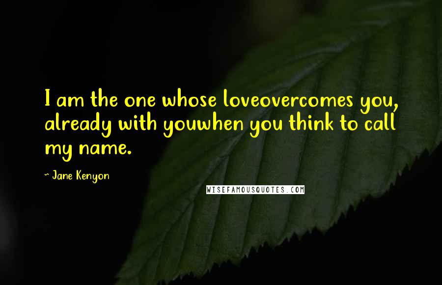 Jane Kenyon Quotes: I am the one whose loveovercomes you, already with youwhen you think to call my name.