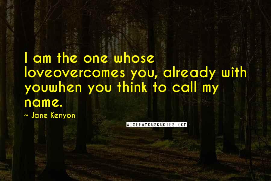 Jane Kenyon Quotes: I am the one whose loveovercomes you, already with youwhen you think to call my name.