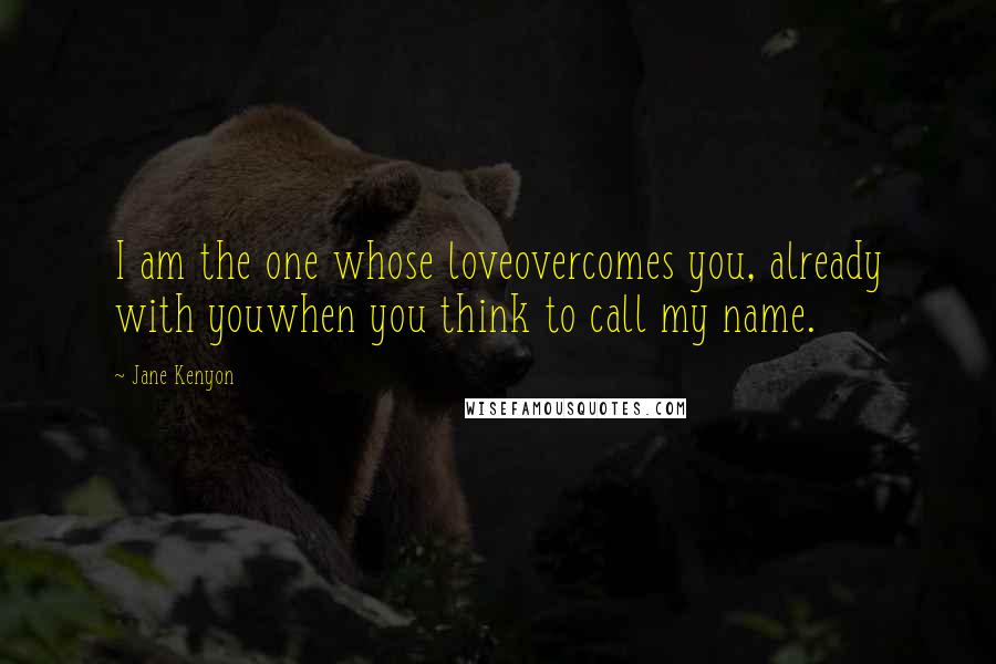 Jane Kenyon Quotes: I am the one whose loveovercomes you, already with youwhen you think to call my name.