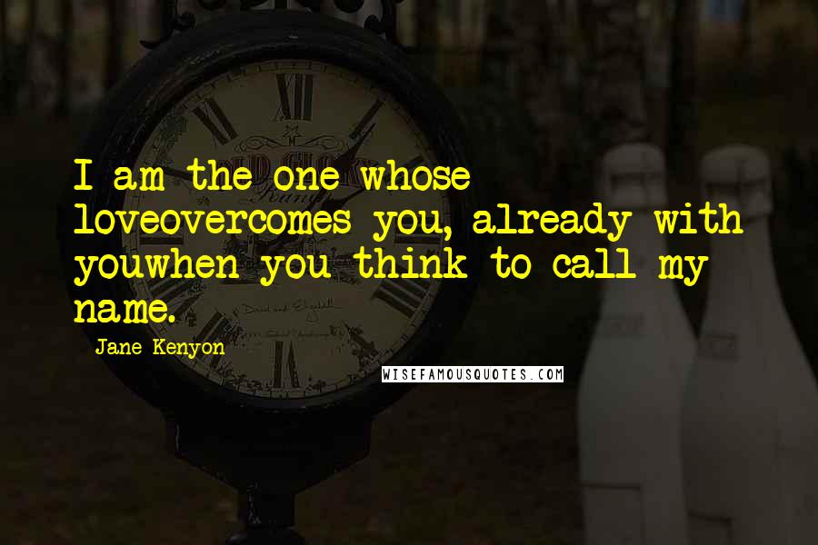 Jane Kenyon Quotes: I am the one whose loveovercomes you, already with youwhen you think to call my name.