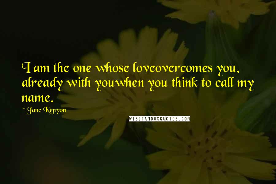 Jane Kenyon Quotes: I am the one whose loveovercomes you, already with youwhen you think to call my name.