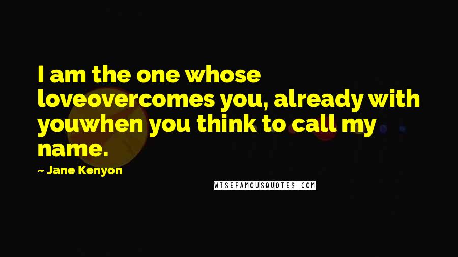 Jane Kenyon Quotes: I am the one whose loveovercomes you, already with youwhen you think to call my name.