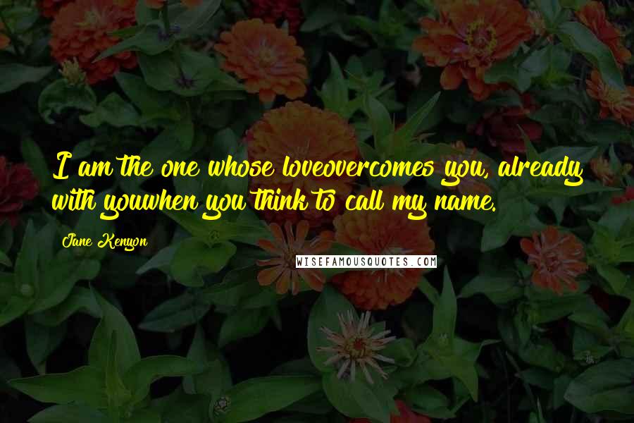 Jane Kenyon Quotes: I am the one whose loveovercomes you, already with youwhen you think to call my name.