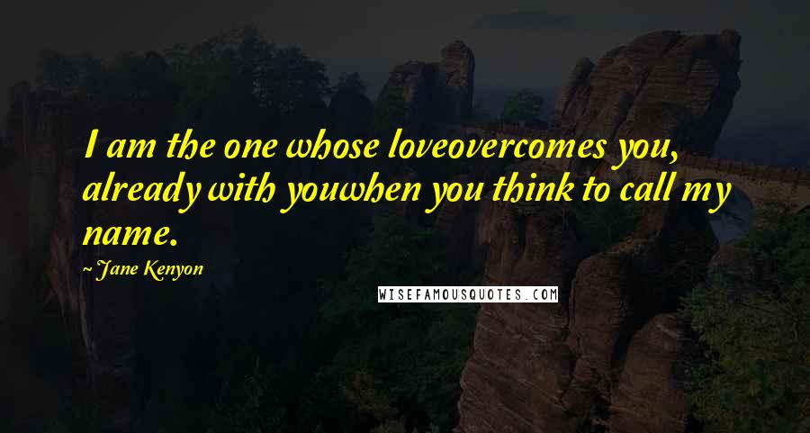 Jane Kenyon Quotes: I am the one whose loveovercomes you, already with youwhen you think to call my name.