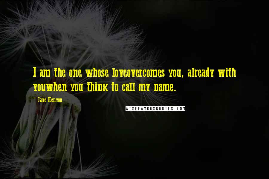 Jane Kenyon Quotes: I am the one whose loveovercomes you, already with youwhen you think to call my name.