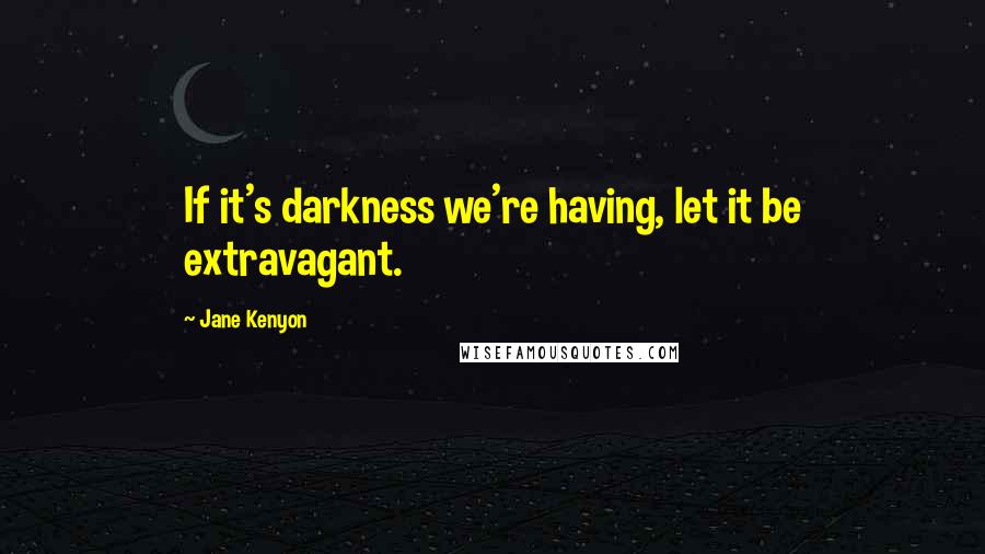 Jane Kenyon Quotes: If it's darkness we're having, let it be extravagant.