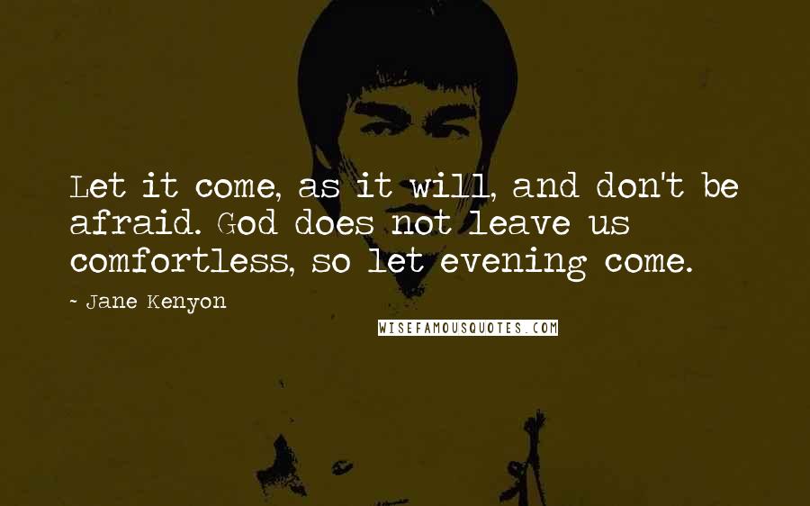 Jane Kenyon Quotes: Let it come, as it will, and don't be afraid. God does not leave us comfortless, so let evening come.