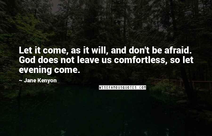 Jane Kenyon Quotes: Let it come, as it will, and don't be afraid. God does not leave us comfortless, so let evening come.
