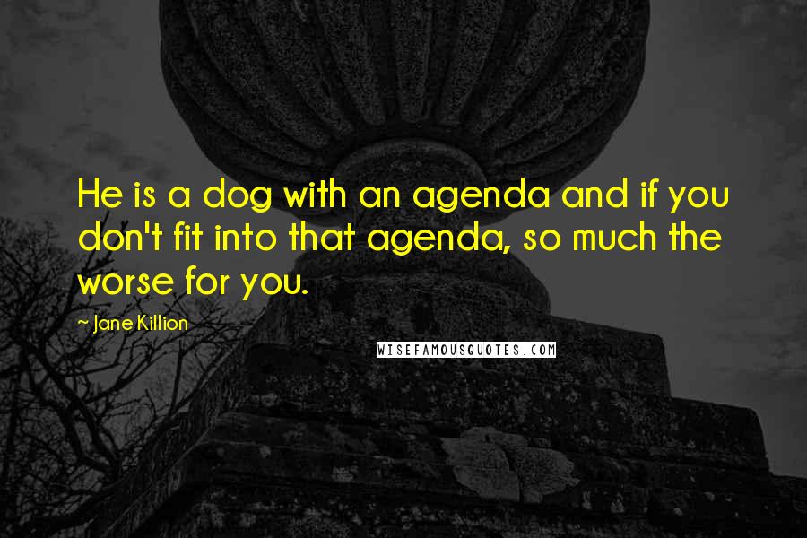 Jane Killion Quotes: He is a dog with an agenda and if you don't fit into that agenda, so much the worse for you.