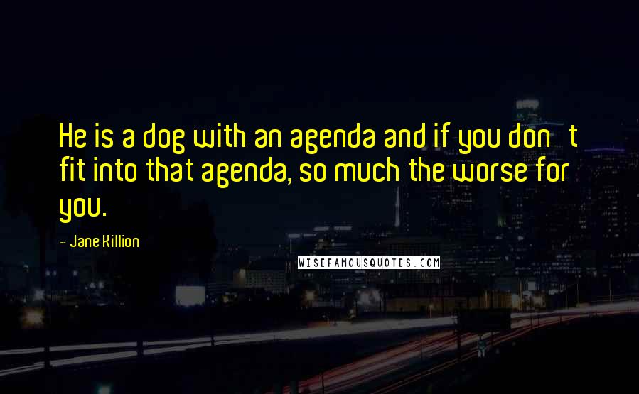 Jane Killion Quotes: He is a dog with an agenda and if you don't fit into that agenda, so much the worse for you.