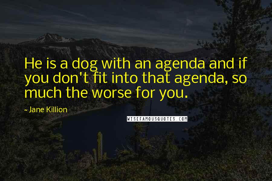 Jane Killion Quotes: He is a dog with an agenda and if you don't fit into that agenda, so much the worse for you.