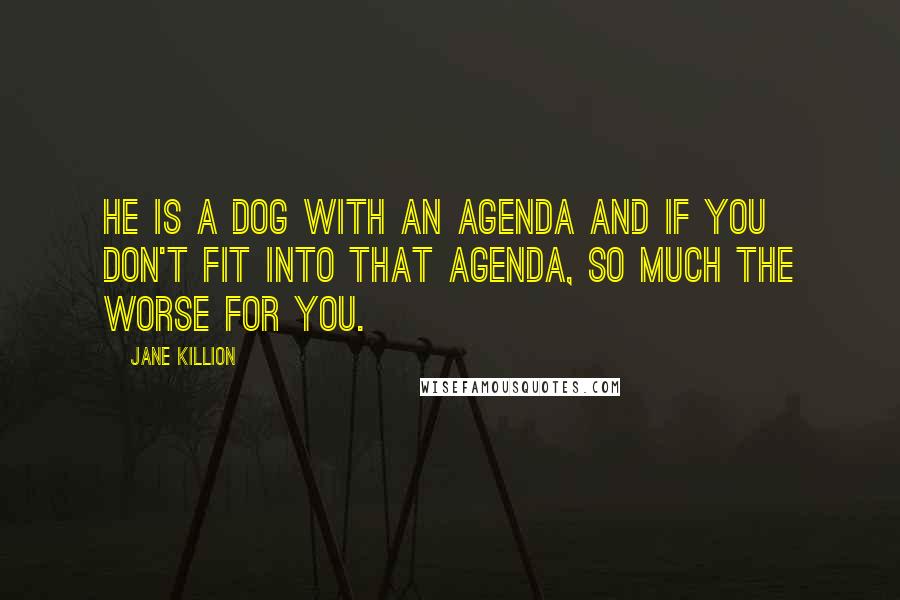 Jane Killion Quotes: He is a dog with an agenda and if you don't fit into that agenda, so much the worse for you.