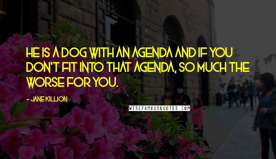 Jane Killion Quotes: He is a dog with an agenda and if you don't fit into that agenda, so much the worse for you.