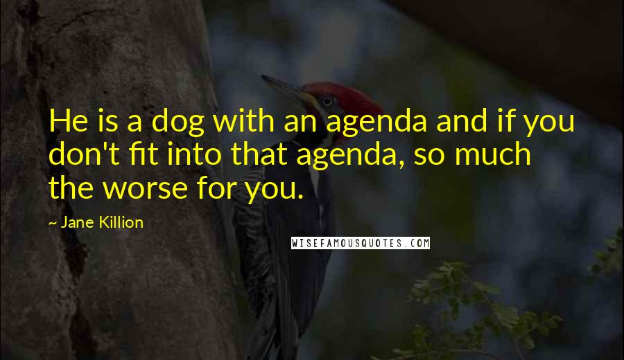 Jane Killion Quotes: He is a dog with an agenda and if you don't fit into that agenda, so much the worse for you.