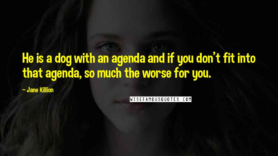 Jane Killion Quotes: He is a dog with an agenda and if you don't fit into that agenda, so much the worse for you.