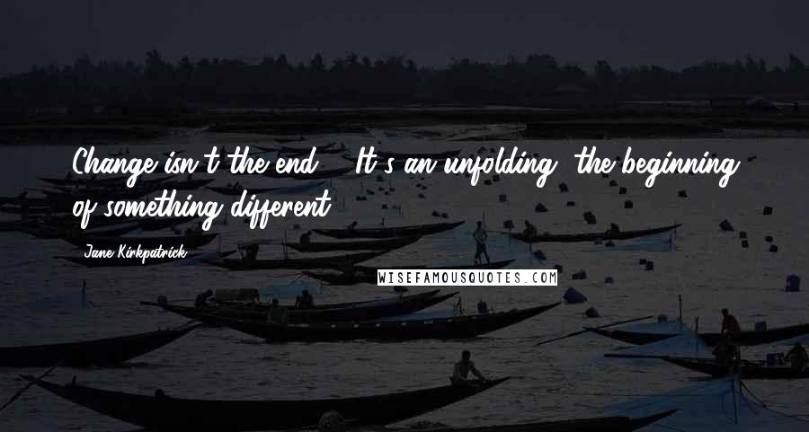 Jane Kirkpatrick Quotes: Change isn't the end ... It's an unfolding, the beginning of something different.