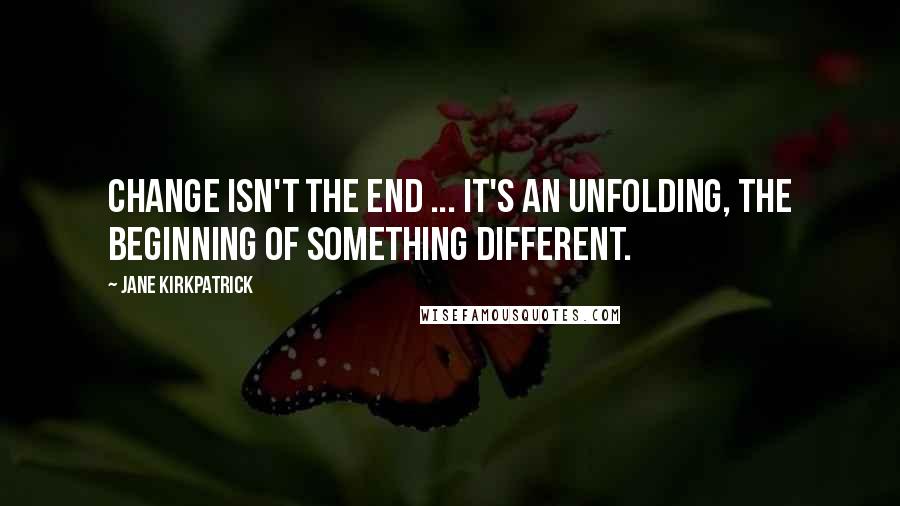 Jane Kirkpatrick Quotes: Change isn't the end ... It's an unfolding, the beginning of something different.