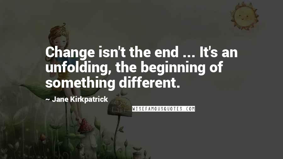 Jane Kirkpatrick Quotes: Change isn't the end ... It's an unfolding, the beginning of something different.