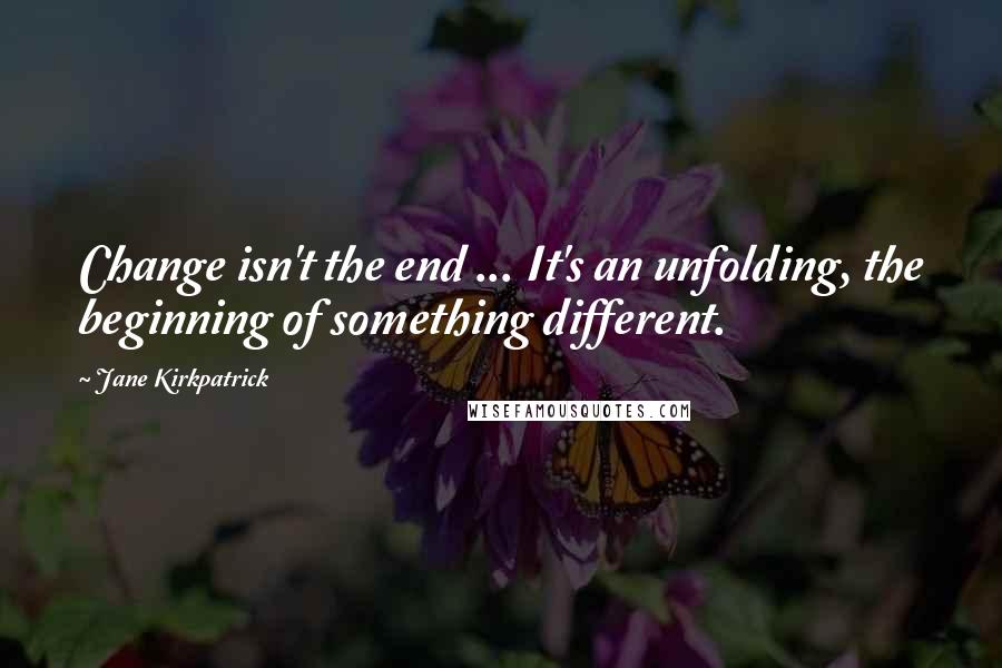 Jane Kirkpatrick Quotes: Change isn't the end ... It's an unfolding, the beginning of something different.