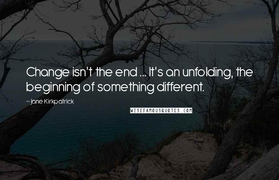 Jane Kirkpatrick Quotes: Change isn't the end ... It's an unfolding, the beginning of something different.