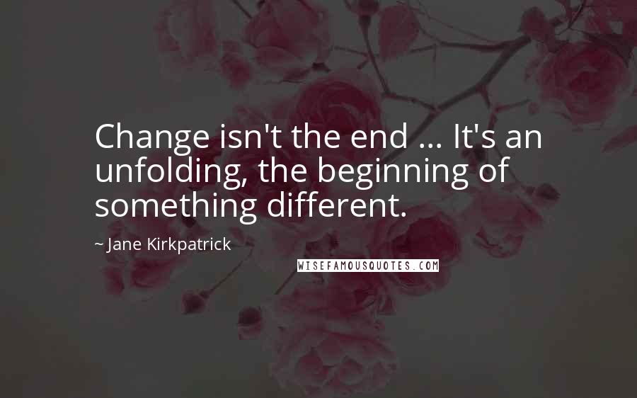 Jane Kirkpatrick Quotes: Change isn't the end ... It's an unfolding, the beginning of something different.