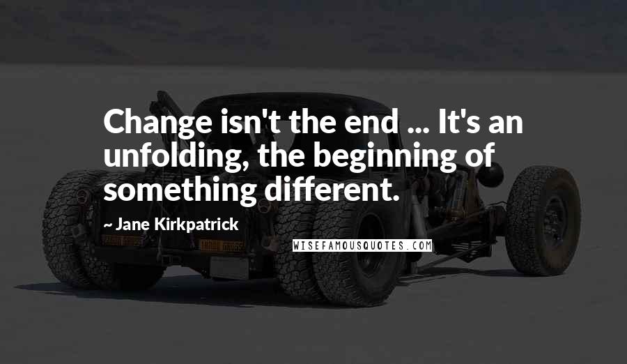 Jane Kirkpatrick Quotes: Change isn't the end ... It's an unfolding, the beginning of something different.