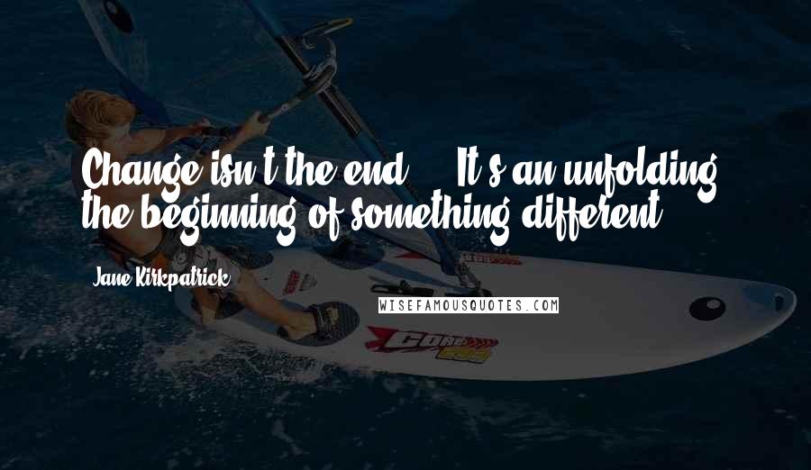 Jane Kirkpatrick Quotes: Change isn't the end ... It's an unfolding, the beginning of something different.