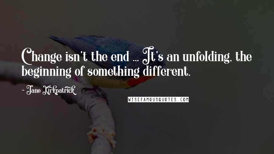 Jane Kirkpatrick Quotes: Change isn't the end ... It's an unfolding, the beginning of something different.