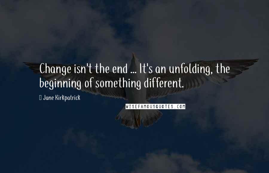 Jane Kirkpatrick Quotes: Change isn't the end ... It's an unfolding, the beginning of something different.