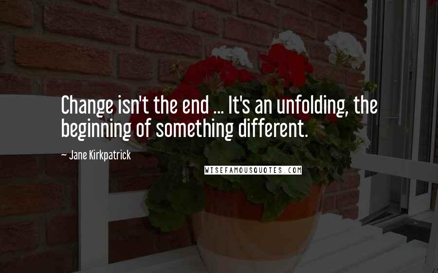 Jane Kirkpatrick Quotes: Change isn't the end ... It's an unfolding, the beginning of something different.