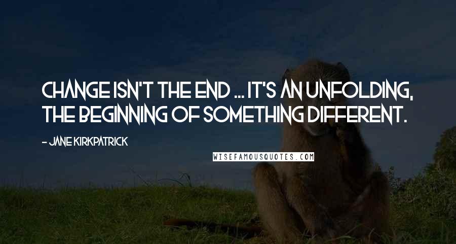 Jane Kirkpatrick Quotes: Change isn't the end ... It's an unfolding, the beginning of something different.