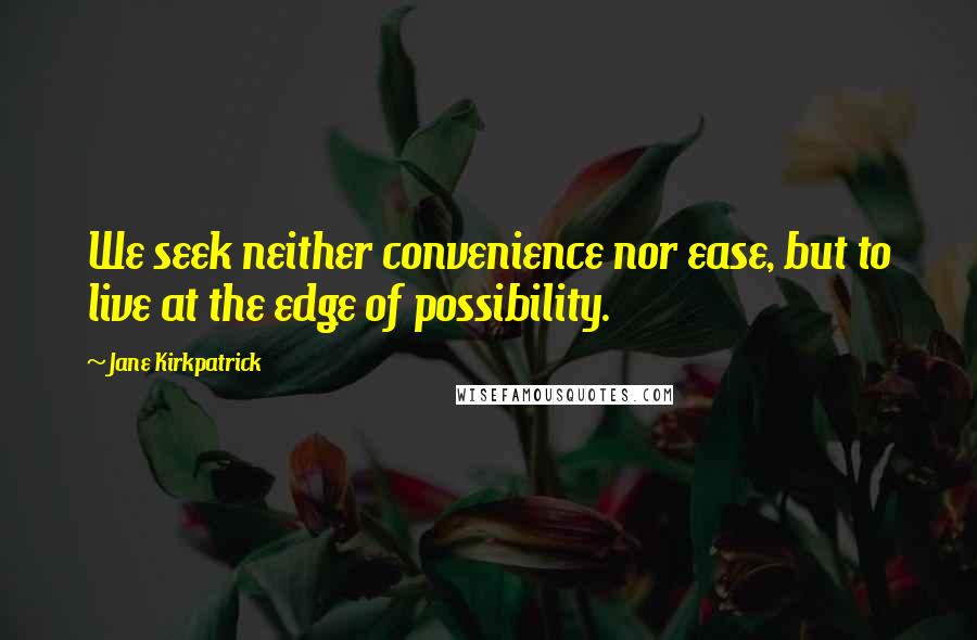 Jane Kirkpatrick Quotes: We seek neither convenience nor ease, but to live at the edge of possibility.