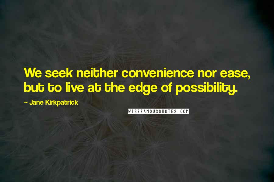 Jane Kirkpatrick Quotes: We seek neither convenience nor ease, but to live at the edge of possibility.