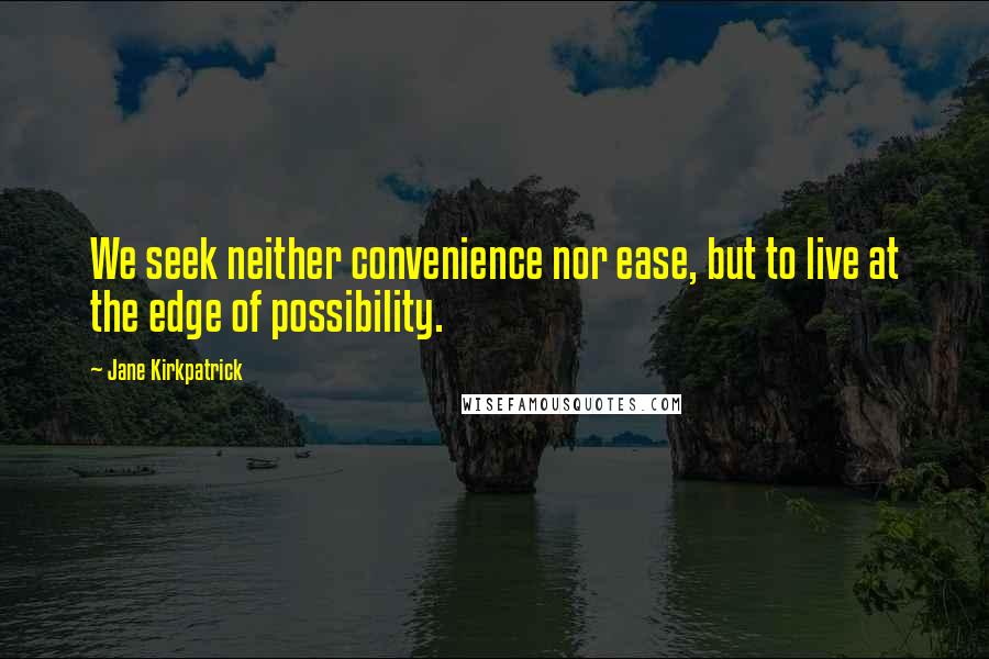 Jane Kirkpatrick Quotes: We seek neither convenience nor ease, but to live at the edge of possibility.