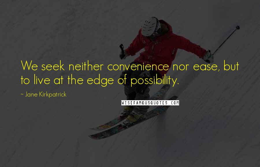 Jane Kirkpatrick Quotes: We seek neither convenience nor ease, but to live at the edge of possibility.