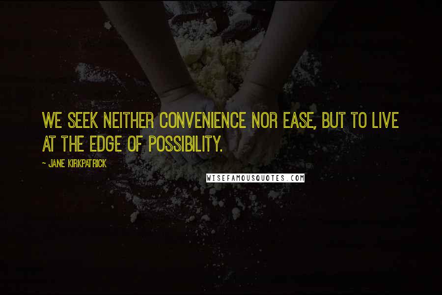 Jane Kirkpatrick Quotes: We seek neither convenience nor ease, but to live at the edge of possibility.