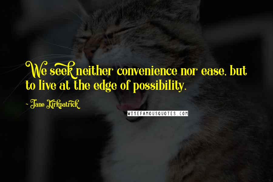 Jane Kirkpatrick Quotes: We seek neither convenience nor ease, but to live at the edge of possibility.