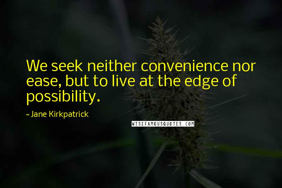 Jane Kirkpatrick Quotes: We seek neither convenience nor ease, but to live at the edge of possibility.