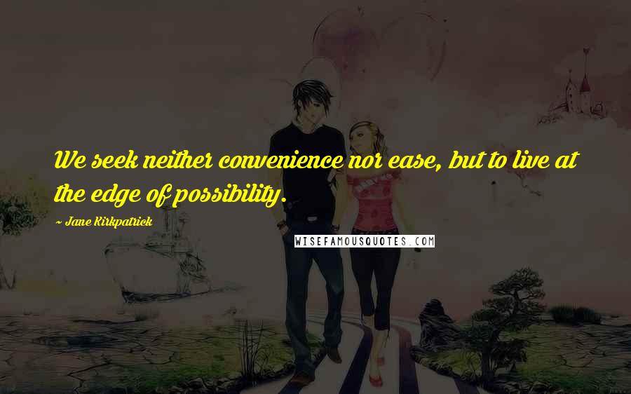 Jane Kirkpatrick Quotes: We seek neither convenience nor ease, but to live at the edge of possibility.