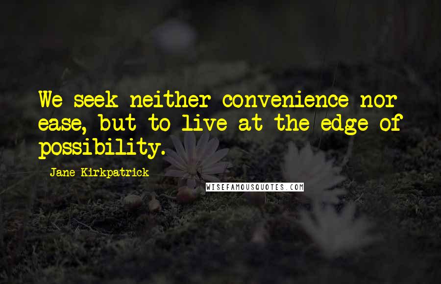 Jane Kirkpatrick Quotes: We seek neither convenience nor ease, but to live at the edge of possibility.