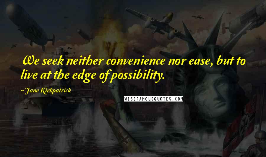 Jane Kirkpatrick Quotes: We seek neither convenience nor ease, but to live at the edge of possibility.