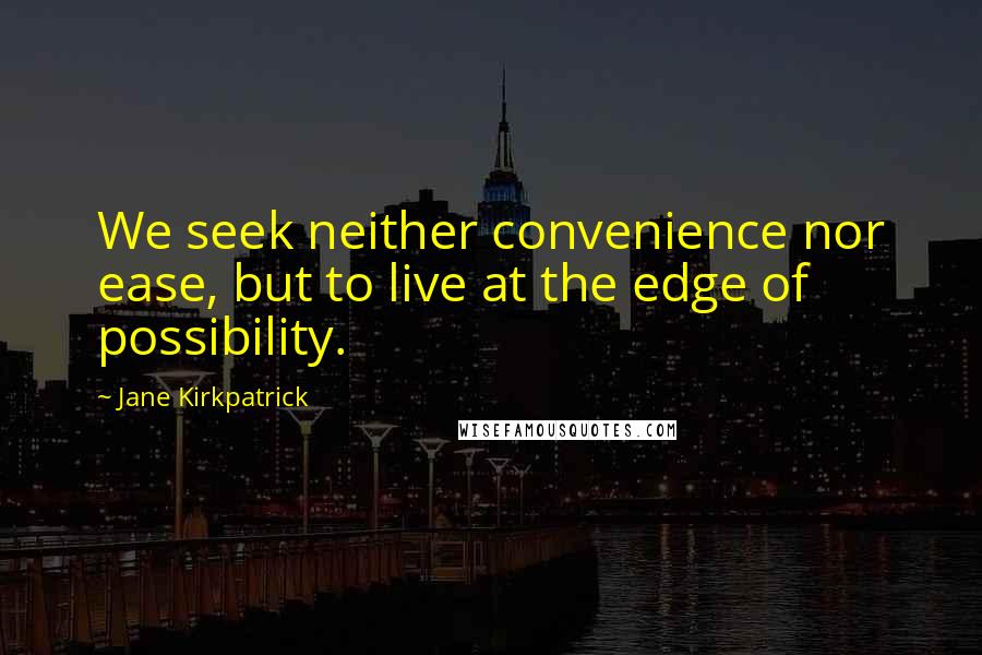 Jane Kirkpatrick Quotes: We seek neither convenience nor ease, but to live at the edge of possibility.