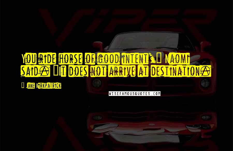 Jane Kirkpatrick Quotes: You ride horse of good intent," Naomi said. "It does not arrive at destination.