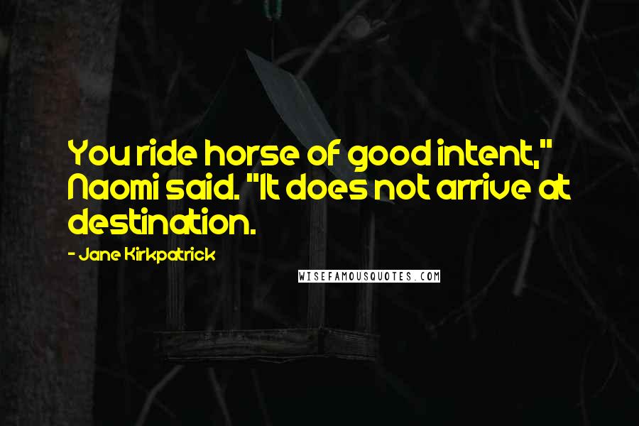 Jane Kirkpatrick Quotes: You ride horse of good intent," Naomi said. "It does not arrive at destination.